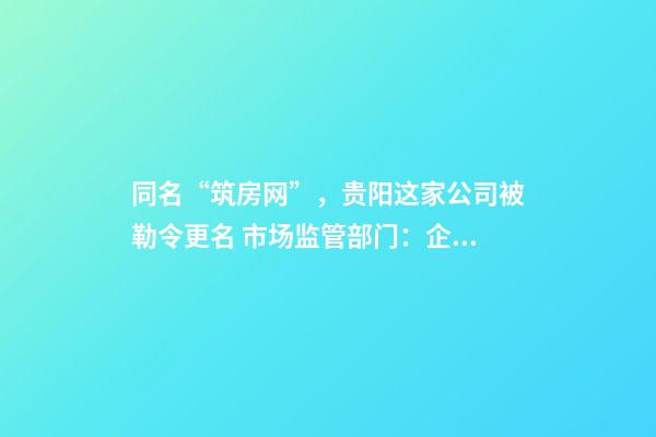 同名“筑房网”，贵阳这家公司被勒令更名 市场监管部门：企业名称不得侵权-第1张-公司起名-玄机派